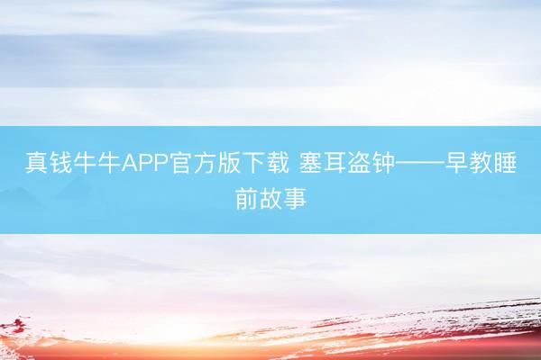 真钱牛牛APP官方版下载 塞耳盗钟——早教睡前故事