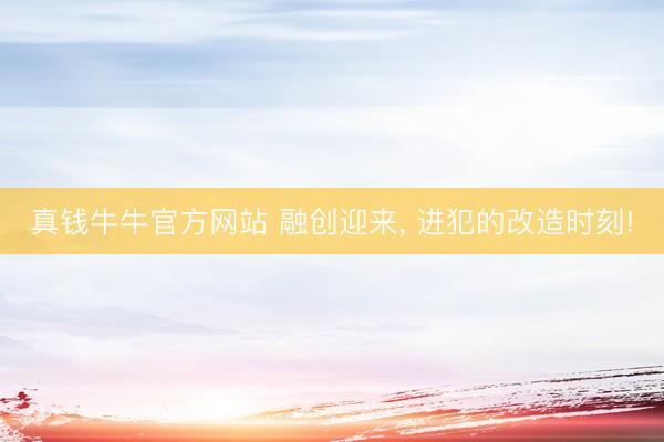 真钱牛牛官方网站 融创迎来, 进犯的改造时刻!