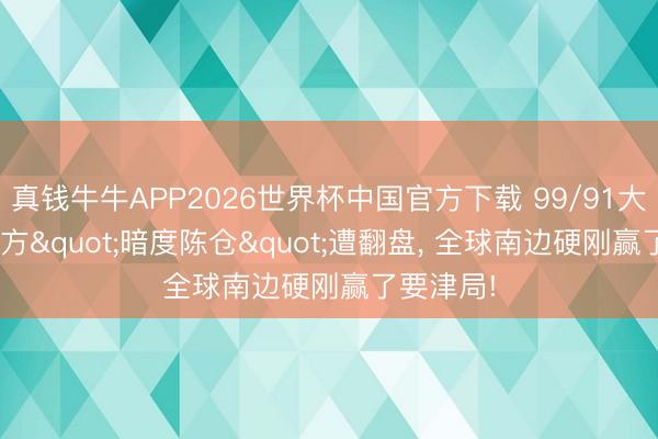真钱牛牛APP2026世界杯中国官方下载 99/91大爆冷! 西方"暗度陈仓"遭翻盘， 全球南边硬刚赢了要津局!