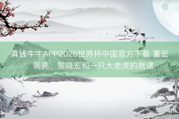 真钱牛牛APP2026世界杯中国官方下载 董宏、周亮、黎晓宏和一只大老虎的就逮
