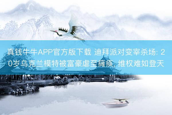 真钱牛牛APP官方版下载 迪拜派对变宰杀场: 20岁乌克兰模特被富豪虐至瘫痪, 维权难如登天