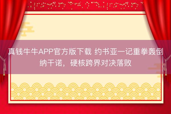 真钱牛牛APP官方版下载 约书亚一记重拳轰倒纳干诺，硬核跨界对决落败