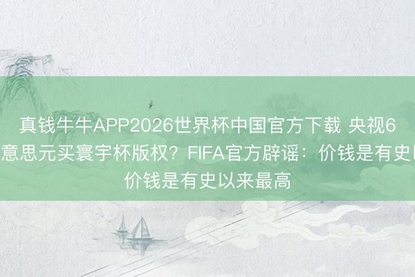真钱牛牛APP2026世界杯中国官方下载 央视6000万好意思元买寰宇杯版权?FIFA官方辟谣:价钱是有史以来最高