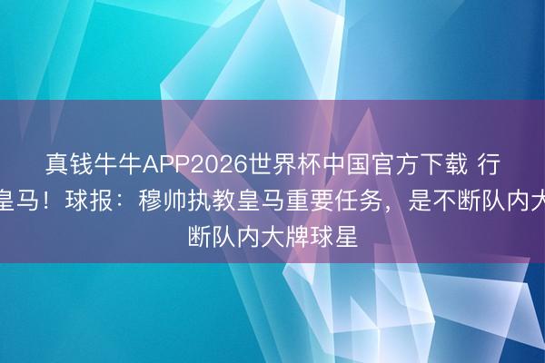 真钱牛牛APP2026世界杯中国官方下载 行将重返皇马!球报:穆帅执教皇马重要任务,是不断队内大牌球星