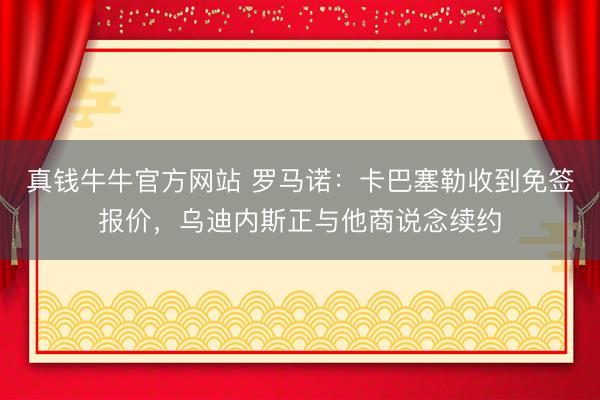真钱牛牛官方网站 罗马诺:卡巴塞勒收到免签报价,乌迪内斯正与他商说念续约