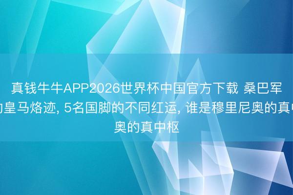 真钱牛牛APP2026世界杯中国官方下载 桑巴军团的皇马烙迹, 5名国脚的不同红运, 谁是穆里尼奥的真中枢
