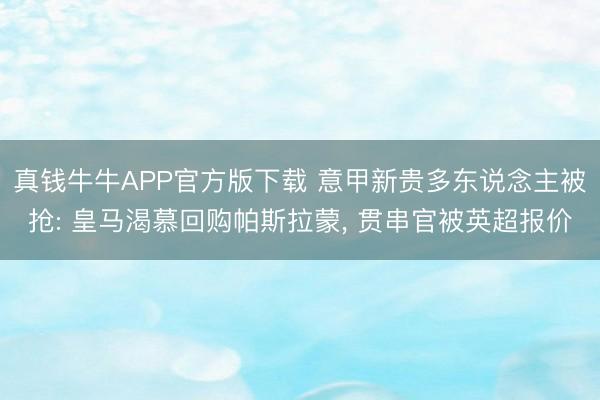 真钱牛牛APP官方版下载 意甲新贵多东说念主被抢: 皇马渴慕回购帕斯拉蒙, 贯串官被英超报价