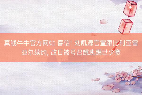 真钱牛牛官方网站 喜信! 刘凯源官宣跟比利亚雷亚尔续约, 改日被号召跳班踢世少赛