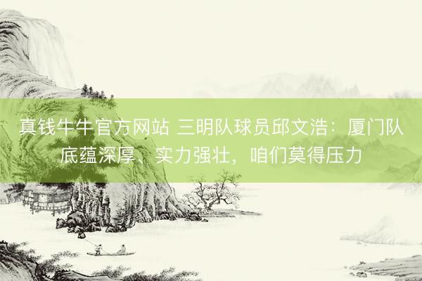 真钱牛牛官方网站 三明队球员邱文浩：厦门队底蕴深厚、实力强壮，咱们莫得压力