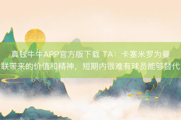 真钱牛牛APP官方版下载 TA:卡塞米罗为曼联带来的价值和精神,短期内很难有球员能够替代