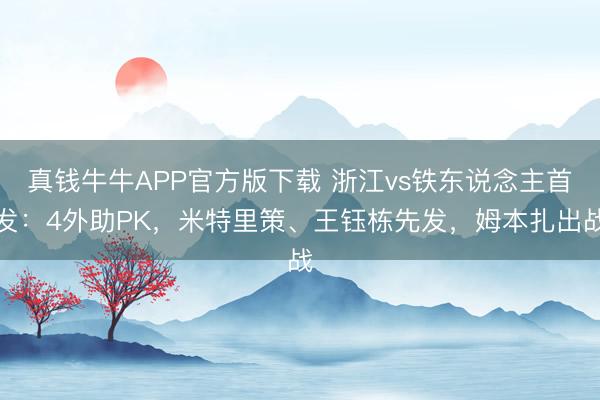 真钱牛牛APP官方版下载 浙江vs铁东说念主首发:4外助PK,米特里策、王钰栋先发,姆本扎出战