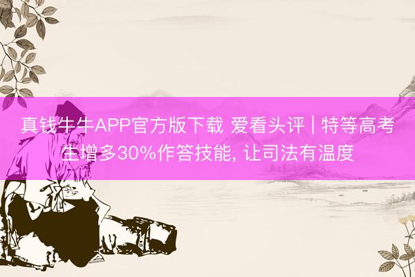 真钱牛牛APP官方版下载 爱看头评 | 特等高考生增多30%作答技能, 让司法有温度