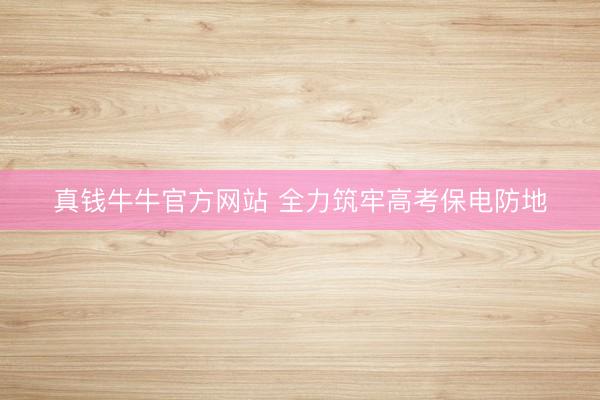 真钱牛牛官方网站 全力筑牢高考保电防地