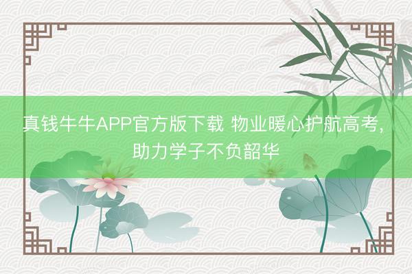 真钱牛牛APP官方版下载 物业暖心护航高考, 助力学子不负韶华