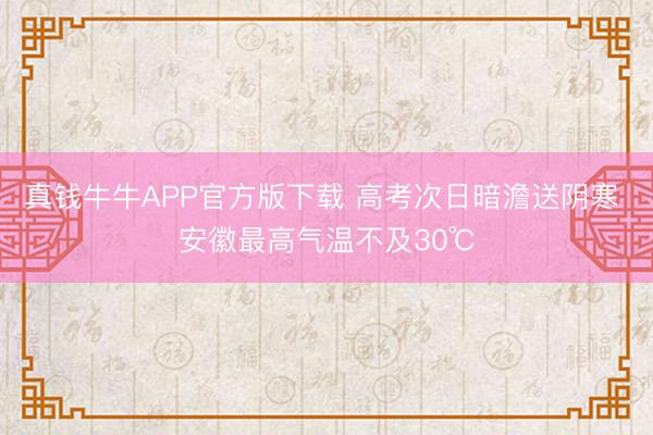 真钱牛牛APP官方版下载 高考次日暗澹送阴寒 安徽最高气温不及30℃