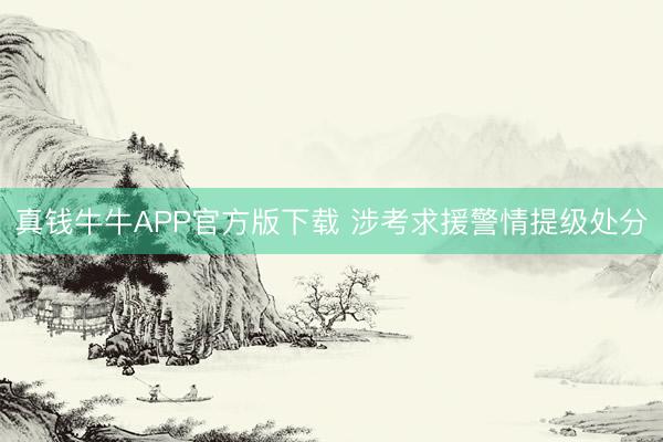 真钱牛牛APP官方版下载 涉考求援警情提级处分