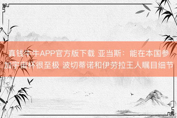 真钱牛牛APP官方版下载 亚当斯:能在本国参加宇宙杯很至极 波切蒂诺和伊劳拉王人瞩目细节