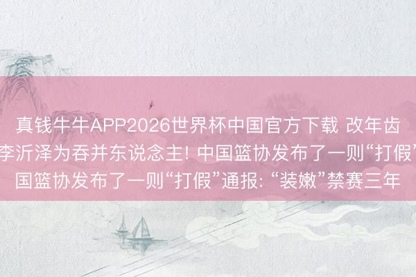 真钱牛牛APP2026世界杯中国官方下载 改年齿! 篮球走漏员张涵泊与李沂泽为吞并东说念主! 中国篮协发布了一则“打假”通报: “装嫩”禁赛三年