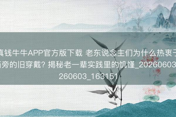 真钱牛牛APP官方版下载 老东说念主们为什么热衷于捡垃圾箱旁的旧穿戴? 揭秘老一辈实践里的饥馑_20260603_163151