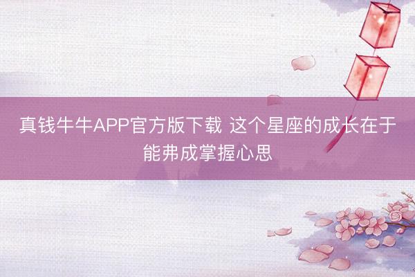 真钱牛牛APP官方版下载 这个星座的成长在于能弗成掌握心思
