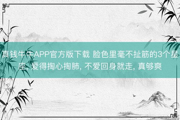 真钱牛牛APP官方版下载 脸色里毫不扯筋的3个星座, 爱得掏心掏肺, 不爱回身就走, 真够爽