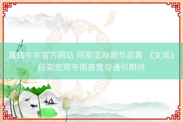 真钱牛牛官方网站 阿那亚戏剧节启幕 《文城》段奕宏周冬雨首度勾通引期待