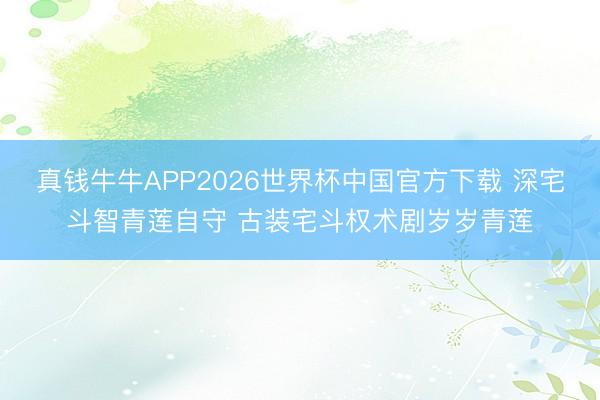 真钱牛牛APP2026世界杯中国官方下载 深宅斗智青莲自守 古装宅斗权术剧岁岁青莲