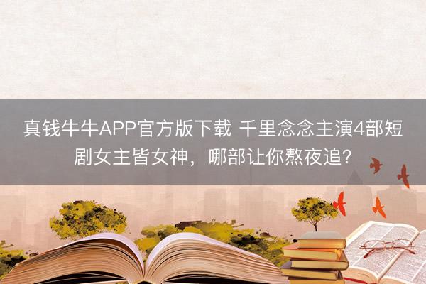 真钱牛牛APP官方版下载 千里念念主演4部短剧女主皆女神,哪部让你熬夜追?