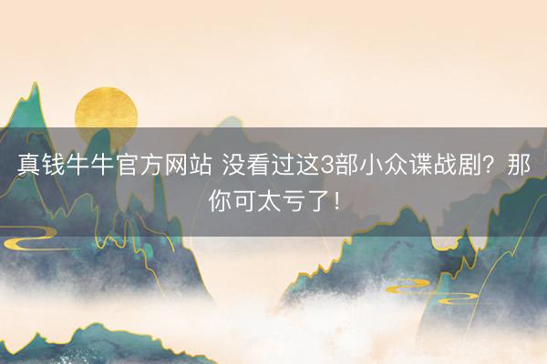 真钱牛牛官方网站 没看过这3部小众谍战剧?那你可太亏了!