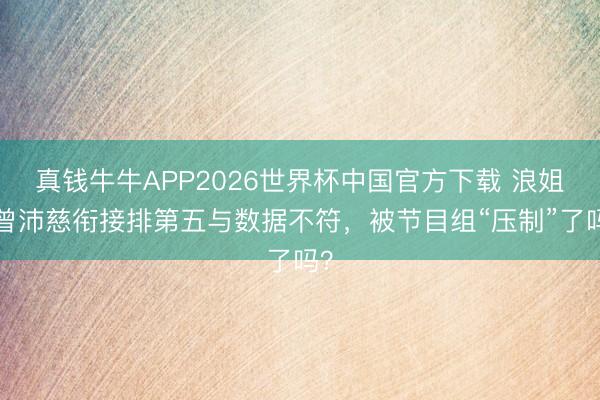 真钱牛牛APP2026世界杯中国官方下载 浪姐7曾沛慈衔接排第五与数据不符,被节目组“压制”了吗?
