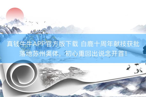 真钱牛牛APP官方版下载 白鹿十周年献技获批落地苏州奥体,初心重回出说念开首!