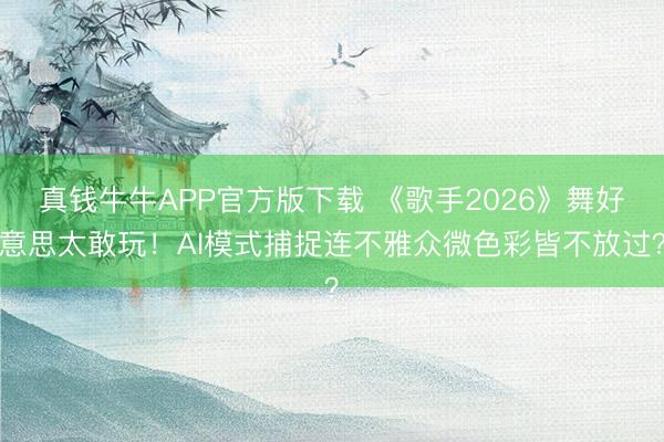 真钱牛牛APP官方版下载 《歌手2026》舞好意思太敢玩!AI模式捕捉连不雅众微色彩皆不放过?