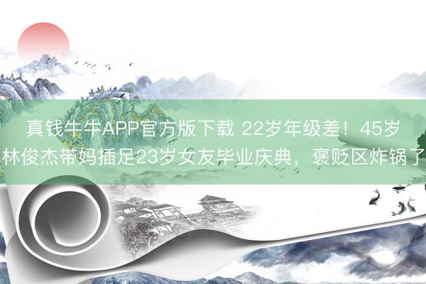 真钱牛牛APP官方版下载 22岁年级差!45岁林俊杰带妈插足23岁女友毕业庆典,褒贬区炸锅了