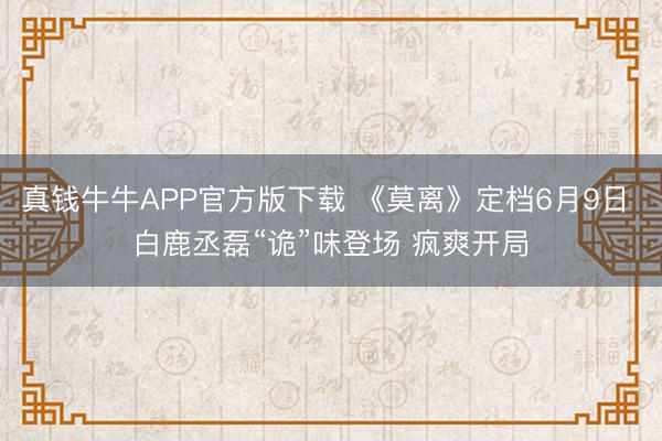 真钱牛牛APP官方版下载 《莫离》定档6月9日 白鹿丞磊“诡”味登场 疯爽开局