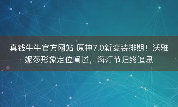 真钱牛牛官方网站 原神7.0新变装排期!沃雅妮莎形象定位阐述,海灯节归终追思