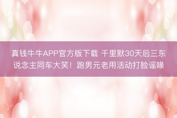 真钱牛牛APP官方版下载 千里默30天后三东说念主同车大笑!跑男元老用活动打脸谣喙