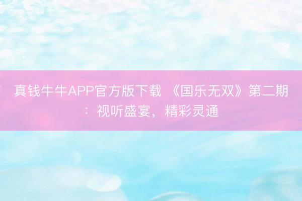 真钱牛牛APP官方版下载 《国乐无双》第二期：视听盛宴，精彩灵通
