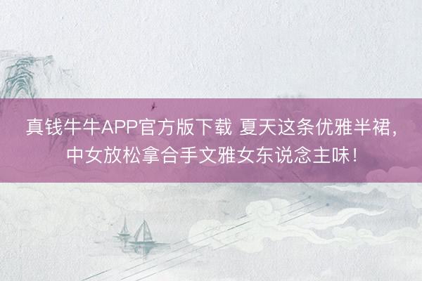真钱牛牛APP官方版下载 夏天这条优雅半裙,中女放松拿合手文雅女东说念主味!