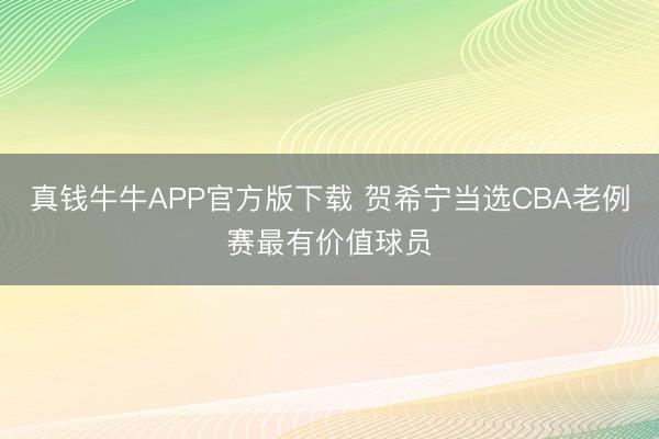 真钱牛牛APP官方版下载 贺希宁当选CBA老例赛最有价值球员