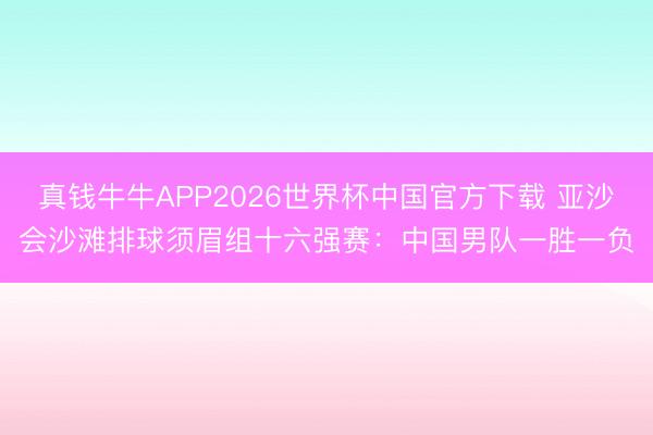 真钱牛牛APP2026世界杯中国官方下载 亚沙会沙滩排球须眉组十六强赛:中国男队一胜一负