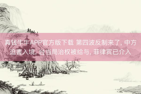 真钱牛牛APP官方版下载 第四波反制来了， 中方迫害入境， 台当局治权被给与， 菲律宾已介入