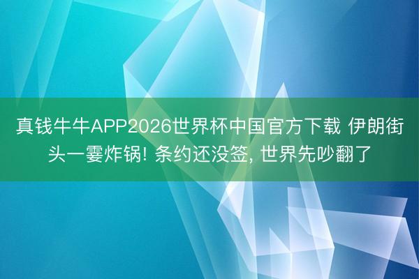 真钱牛牛APP2026世界杯中国官方下载 伊朗街头一霎炸锅! 条约还没签, 世界先吵翻了