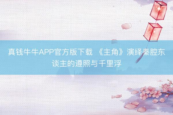真钱牛牛APP官方版下载 《主角》演绎秦腔东谈主的遵照与千里浮
