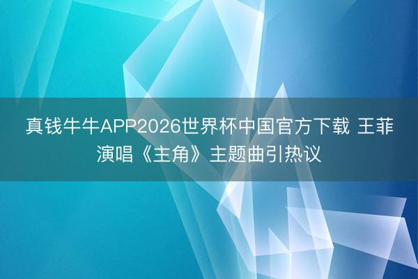 真钱牛牛APP2026世界杯中国官方下载 王菲演唱《主角》主题曲引热议