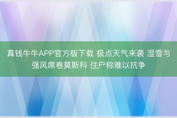 真钱牛牛APP官方版下载 极点天气来袭 湿雪与强风席卷莫斯科 住户称难以抗争