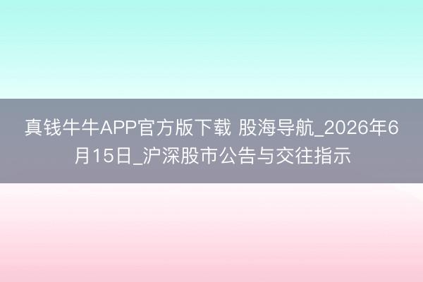 真钱牛牛APP官方版下载 股海导航_2026年6月15日_沪深股市公告与交往指示