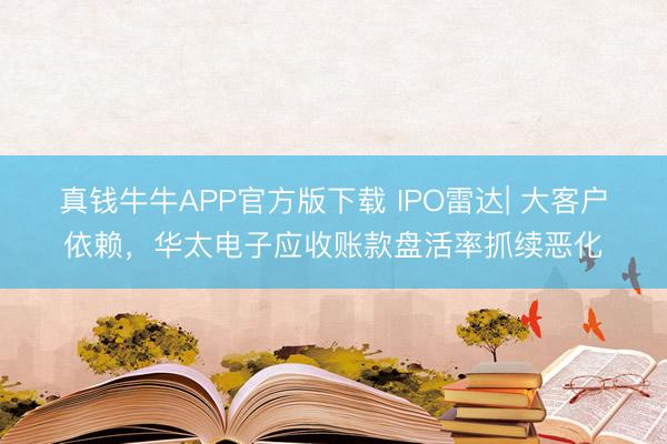 真钱牛牛APP官方版下载 IPO雷达| 大客户依赖,华太电子应收账款盘活率抓续恶化