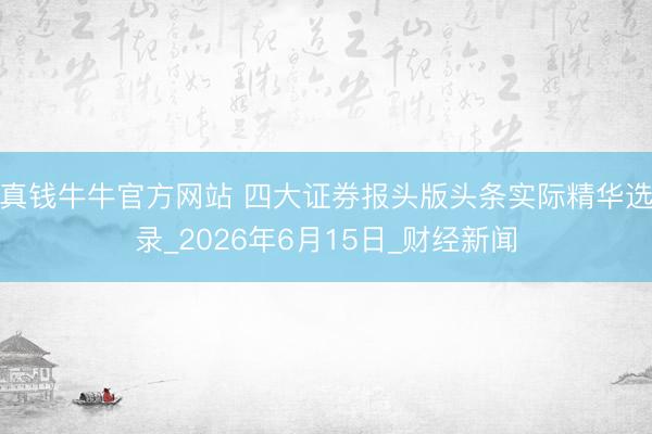 真钱牛牛官方网站 四大证券报头版头条实际精华选录_2026年6月15日_财经新闻