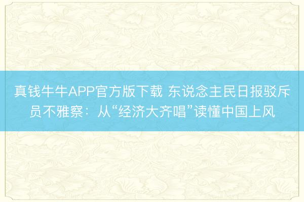 真钱牛牛APP官方版下载 东说念主民日报驳斥员不雅察:从“经济大齐唱”读懂中国上风
