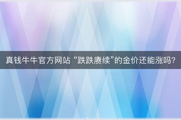 真钱牛牛官方网站 “跌跌赓续”的金价还能涨吗?